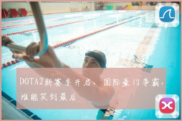 DOTA2新赛季开启,国际豪门争霸,谁能笑到最后