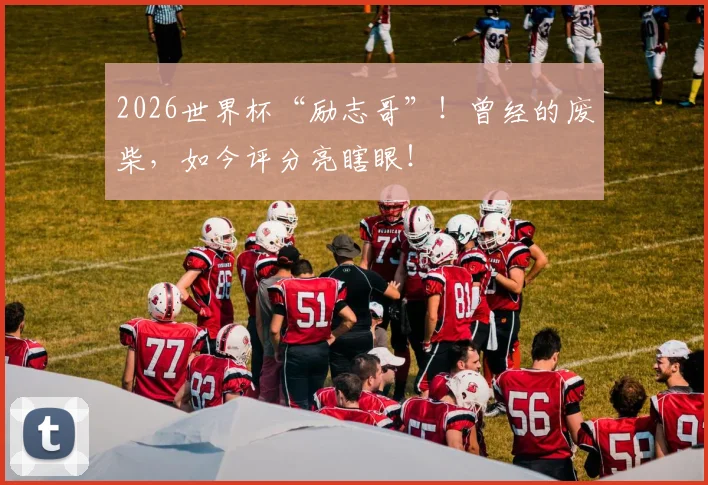 2026世界杯“励志哥”！曾经的废柴，如今评分亮瞎眼！