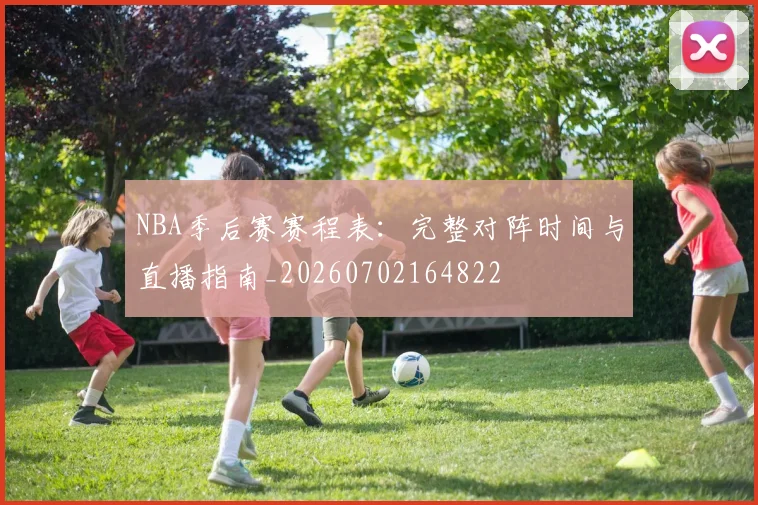 NBA季后赛赛程表:完整对阵时间与直播指南_20260702164822