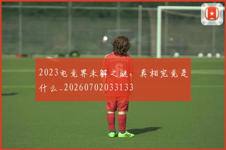 2023电竞界未解之谜,真相究竟是什么_20260702033133