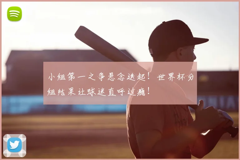 小组第一之争悬念迭起!世界杯分组结果让球迷直呼过瘾!