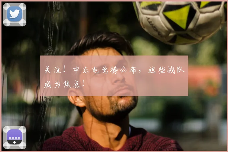 关注！中东电竞榜公布，这些战队成为焦点！