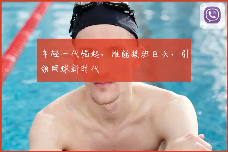 年轻一代崛起，谁能接班巨头，引领网球新时代