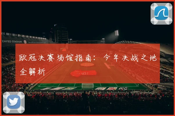 欧冠决赛场馆指南：今年决战之地全解析