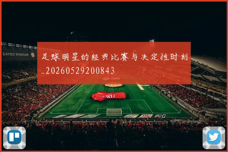 足球明星的经典比赛与决定性时刻_20260529200843