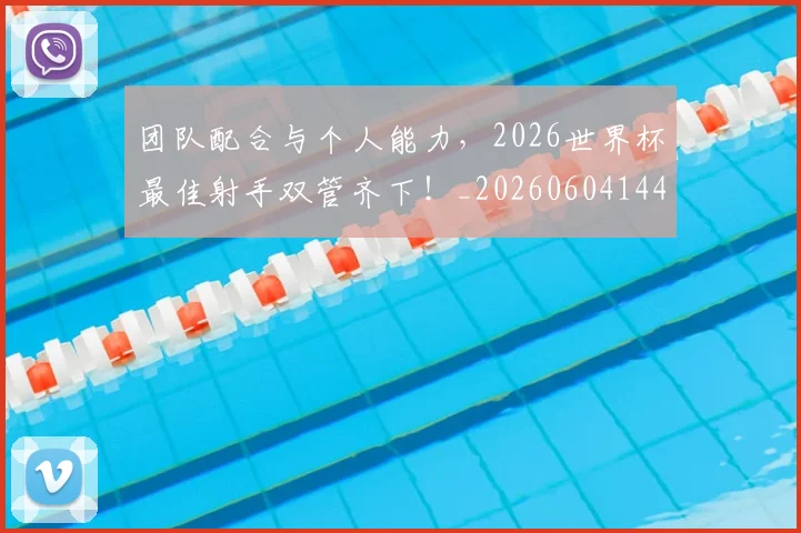 团队配合与个人能力,2026世界杯最佳射手双管齐下!_20260604144309_20260707013255