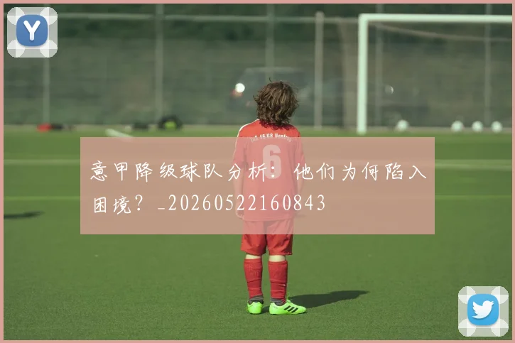 意甲降级球队分析:他们为何陷入困境?_20260522160843