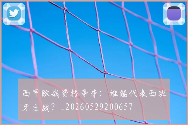 西甲欧战资格争夺:谁能代表西班牙出战?_20260529200657