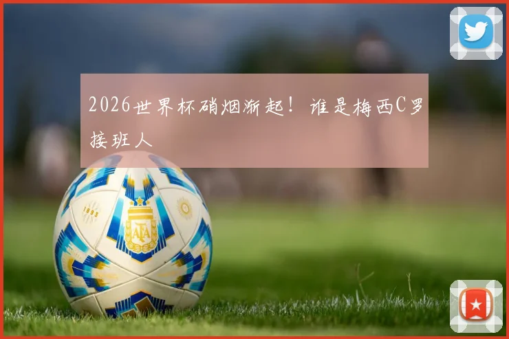 2026世界杯硝烟渐起！谁是梅西C罗接班人