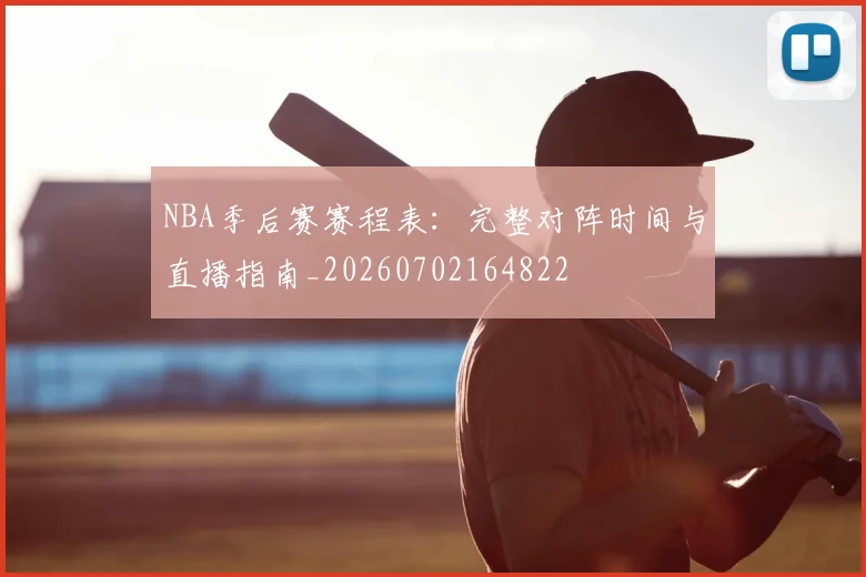 NBA季后赛赛程表：完整对阵时间与直播指南_20260702164822
