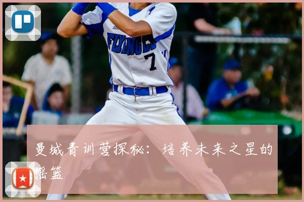 曼城青训营探秘：培养未来之星的摇篮