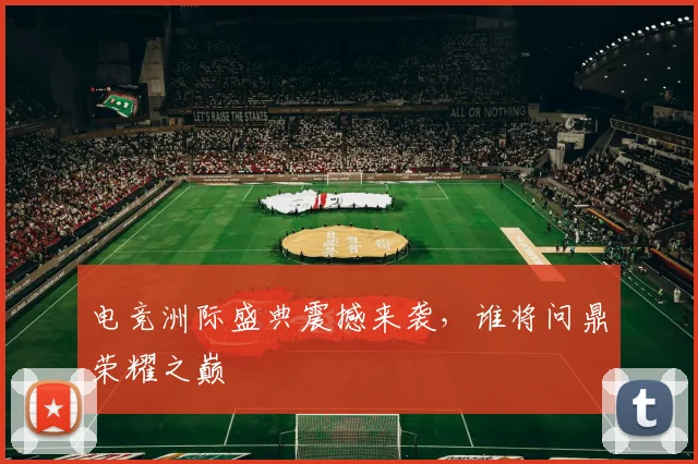 电竞洲际盛典震撼来袭，谁将问鼎荣耀之巅