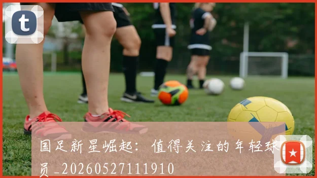 国足新星崛起:值得关注的年轻球员_20260527111910